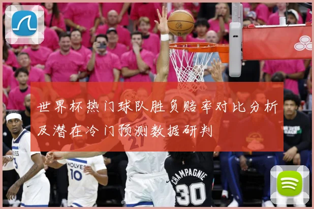 世界杯热门球队胜负赔率对比分析及潜在冷门预测数据研判