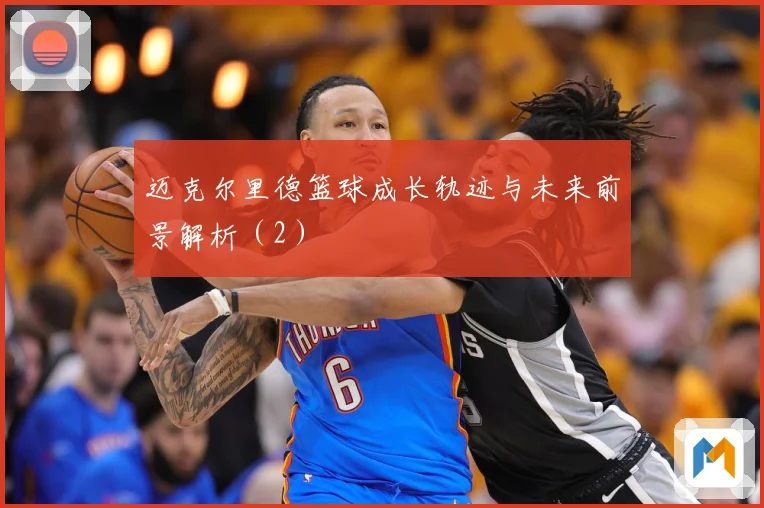 迈克尔里德篮球成长轨迹与未来前景解析（2）