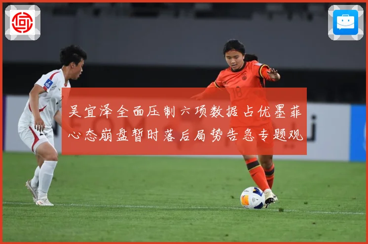 吴宜泽全面压制六项数据占优墨菲心态崩盘暂时落后局势告急专题观察