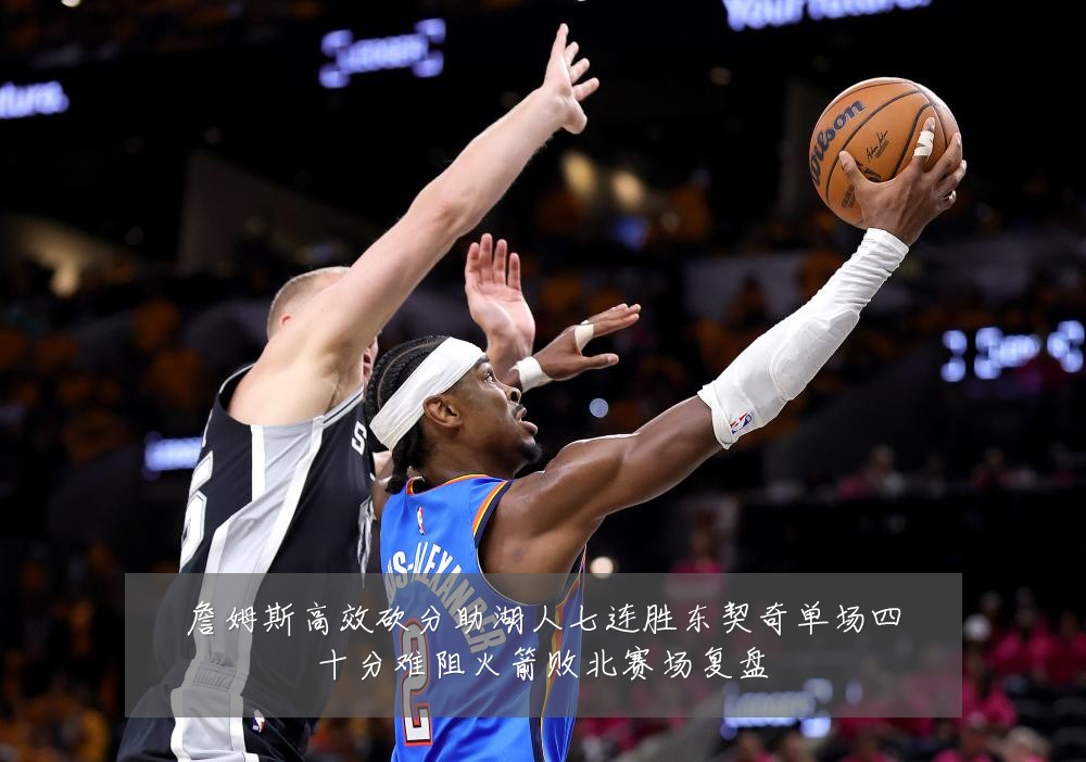 詹姆斯高效砍分助湖人七连胜东契奇单场四十分难阻火箭败北赛场复盘